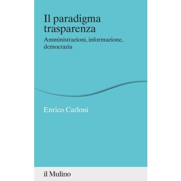 Il paradigma trasparenza. Amministrazioni, informazione, democrazia