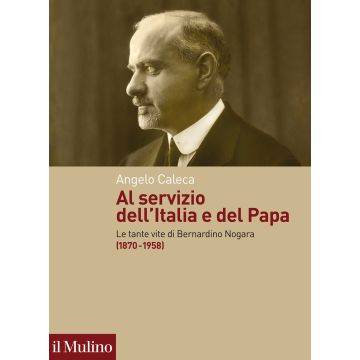 Al servizio dell'Italia e del Papa. Le tante vite di Bernardino Nogara (1870-1958)