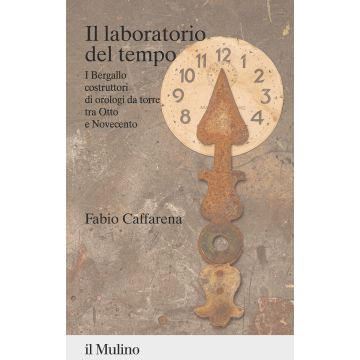Il laboratorio del tempo. I Bergallo costruttori di orologi da torre tra Otto e Novecento