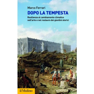 Dopo la tempesta. Resilienza al cambiamento climatico nell'arte e nel restauro dei giardini storici (Ferrari Marco - Il Mulino)