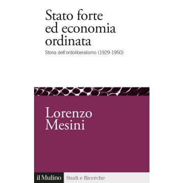 Stato forte ed economia ordinata. Storia dell'ordoliberalismo (1929-1950)
