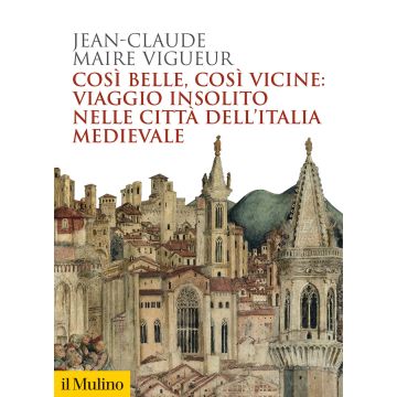 Così belle così vicine: viaggio insolito nelle città dell'Italia medievale