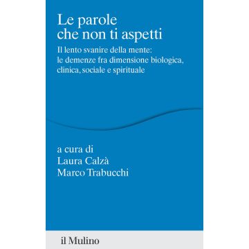 Le parole che non ti aspetti. Il lento svanire della mente: le demenze fra dimensione biologica, clinica, sociale e spirituale