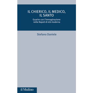 Il chierico, il medico, il santo. Guarire con l'immaginazione nella Napoli di età moderna (Stefano Daniele - Il Mulino)