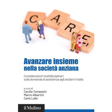 Avanzare insieme nella società anziana. Considerazioni multidisciplinari sulla domanda di assistenza agli anziani in Italia (Albertini Marco; Tomassini Cecilia; Lallo Carlo - Il Mulino)