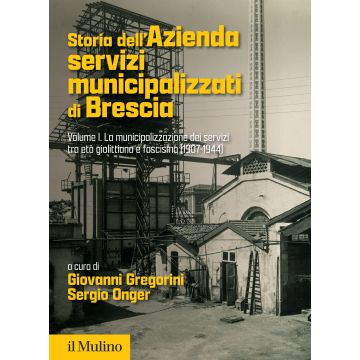 Storia dell'Azienda servizi municipalizzati di Brescia. Vol. 1: La municipalizzazione dei servizi tra età giolittiana e fascismo (1907-1944)