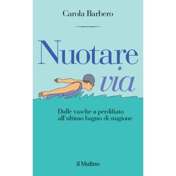 Nuotare via. Dalle vasche a perdifiato all'ultimo bagno di stagione (Barbero Carola - Il Mulino)