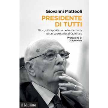 Presidente di tutti. Giorgio Napolitano nelle memorie di un segretario al Quirinale (Matteoli Giovanni - Il Mulino)