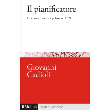 Il pianificatore. Economia, politica e potere in URSS (Cadioli Giovanni - Il Mulino)