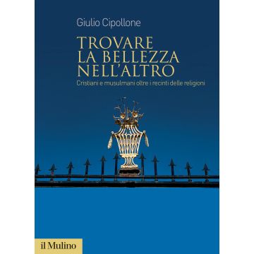 Trovare la bellezza nell'altro. Cristiani e musulmani oltre i recinti delle religioni (Cipollone Giulio - Il Mulino)