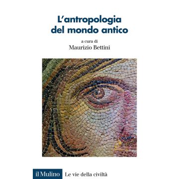 L'antropologia del mondo antico. Uno sguardo diverso sui Greci e sui Romani (Bettini Maurizio - Il Mulino)