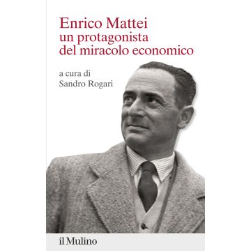 Enrico Mattei. Un protagonista del miracolo economico