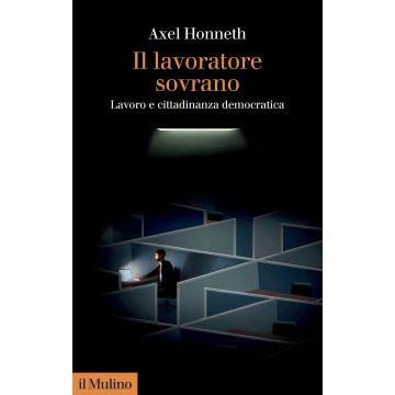 Il lavoratore sovrano. Lavoro e cittadinanza democratica (Honneth Axel - Il Mulino)