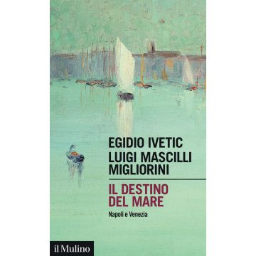 Il destino del mare. Napoli e Venezia (Ivetic Egidio; Mascilli Migliorini Luigi - Il Mulino)