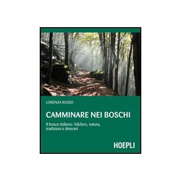 Camminare Nei Boschi. Il Bosco Italiano: Folclore, Natura, Tradizioni E Itinerari