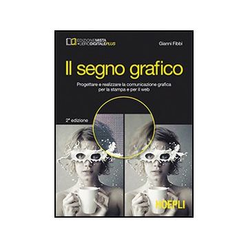 Il Segno Grafico. Progettare E Realizzare La Comunicazione Grafica Per La Stampa E  Per Il Web. Con E-book. Con Espansione Online. Per Gli Ist. Tecnici E Professionali 
