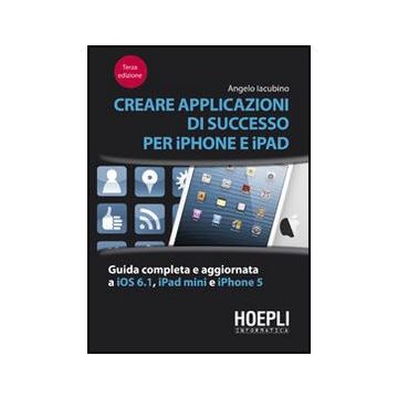 Creare Applicazioni Di Successo Per Iphone E Ipad. Guida Completa E Aggiornata A Ios 6.1, Ipad Mini E Iphone 5