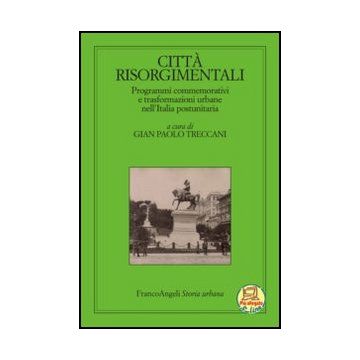 Città risorgimentali. Programmi commemorativi e trasformazioni urbane nell'Italia postunitaria - Treccani G. P.  - Franco Angeli - 9788820401399 - Italia, Monumenti Commemorativi, Storia Postbellica Del 20. Secolo: Dal 1945 Al 2000