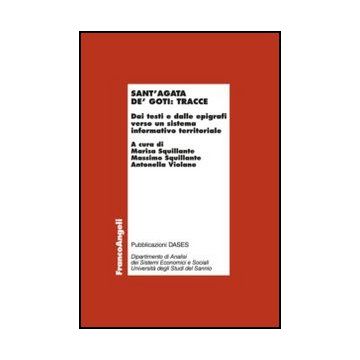 Sant'Agata de' Goti: tracce. Dai testi e dalle epigrafi verso un sistema informativo territoriale - Squillante M. ; Squillante M. ; Violano A.  - Franco Angeli - 9788820401450