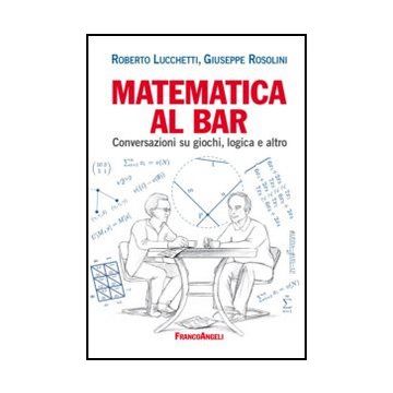 Matematica Al Bar. Conversazioni Su Giochi, Logica E Altro - Lucchetti Roberto; Rosolini Giuseppe - Franco Angeli - 9788820402846