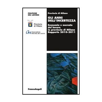 Gli anni dell'incertezza. Economia e mercato del lavoro in provincia di Milano. Rapporto 2010-2011  - Provincia Di Milano  - Franco Angeli - 9788820403928 - Milano, Economia Del Lavoro