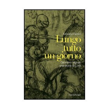 Lungo Tutto Un Giorno. Giovanni Vignati, Una Storia Di Lodi - Ferrari Annalisa - Franco Angeli - 9788820404512 - Lodi, Storia D'italia, Storia: Dal 500 D.c. Al 1450-1500 D.c.