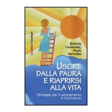 Uscire dalla paura e riaprirsi alla vita. Strategie per il cambiamento e l'auto-aiuto - Costantini Roberto; Bartolini Paolo - Franco Angeli - 9788820404581 - Assertivita, Motivazione E Autostima