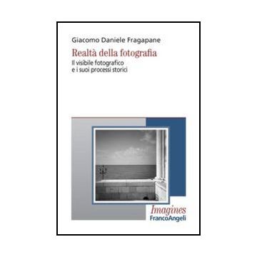 Realta' Della Fotografia. Il Visibile Fotografico E I Suoi Processi Storici - Fragapane Giacomo D. - Franco Angeli - 9788820405564