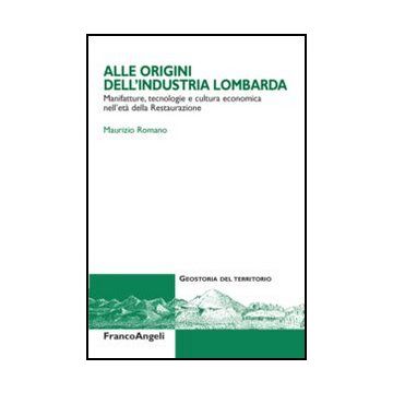 Alle Origini Dell'industria Lombarda. Manifatture, Tecnologie E Cultura Economica Nell'eta' Della Restaurazione - Romano Maurizio - Franco Angeli - 9788820406110 - Dal 1800 Al 1900, Storia Economica, Storia D'italia, Storia Contemporanea Dal 1700 Al 1900