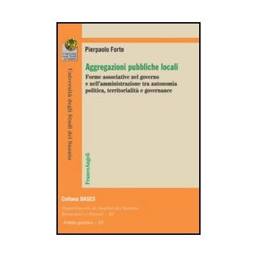 Aggregazioni pubbliche locali. Forme associative nel governo e nell'amministrazione tra autonomia politica, territorialità e governance - Forte Pierpaolo - Franco Angeli - 9788820406257 - Pubblica Amministrazione E Settore Pubblico, Politiche Del Governo