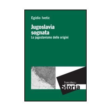 Jugoslavia Sognata. Lo Jugoslavismo Delle Origini - Ivetic Egidio - Franco Angeli - 9788820406509 - Dal 1900 Al 1914, Storia D'europa, Storia Contemporanea Dal 1700 Al 1900, Indipendenza E Liberazione Nazionale, Post-colonialismo