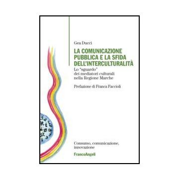 La comunicazione pubblica e la sfida dell'interculturalità. Lo "sguardo" dei mediatori culturali nella Regione Marche  - Ducci Gea - Franco Angeli - 9788820406554 - Marche, Minoranze Etniche E Multiculturalismo, Pubblica Amministrazione E Settore P