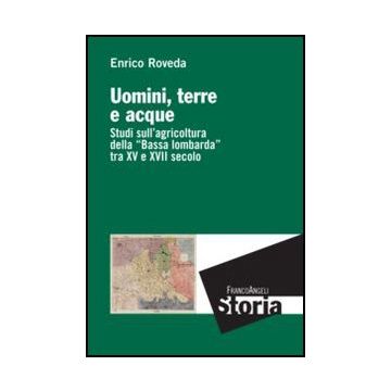 Uomini, terre e acque. Studi sull'agricoltura della "Bassa lombarda" tra XV e XVII secolo - Roveda Enrico - Franco Angeli - 9788820408121