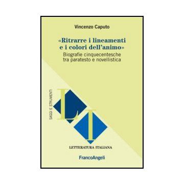 Ritrarre I Lineamenti E I Colori Dell'animo. Biografie Cinquecentesche Tra Paratesto E Novellistica - Caputo Vincenzo - Franco Angeli - 9788820410926