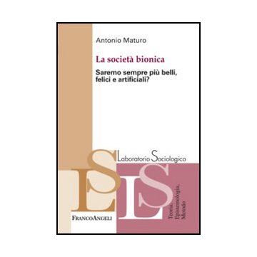 La società bionica. Saremo sempre più belli, felici e artificiali?  - Maturo Antonio - Franco Angeli - 9788820413071 - Sociologia Della Medicina