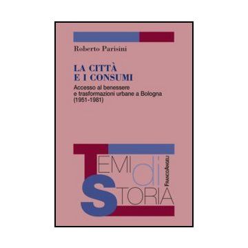 La città e i consumi. Accesso al benessere e trasformazioni urbane a Bologna (1951-1981) - Parisini Roberto - Franco Angeli - 9788820413330 - Storia D'italia