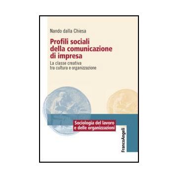 Profili Sociali Della Comunicazione Di Impresa. La Classe Creativa Tra Cultura E Organizzazione - Dalla Chiesa Nando - Franco Angeli - 9788820413484