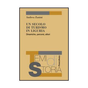 Un Secolo Di Turismo In Liguria. Dinamiche, Percorsi, Attori  - Zanini Andrea - Franco Angeli - 9788820413514
