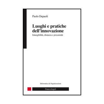 Luoghi e pratiche dell'innovazione. Intangibilità, distanza e prossimità - Depaoli Paolo - Franco Angeli - 9788820414016
