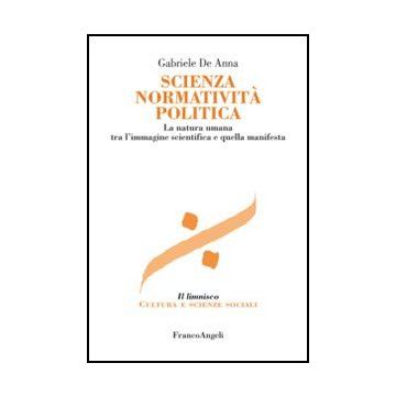 Scienza Normativita' Politica. La Natura Umana Tra L'immagine Scientifica E Quella Manifesta - De Anna Gabriele - Franco Angeli - 9788820414122 - Filosofia Sociale E Politica