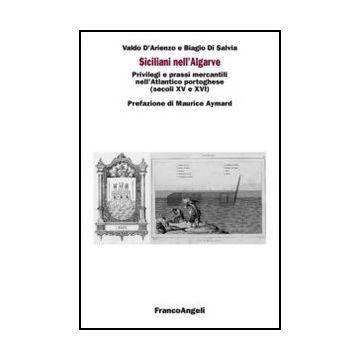 Siciliani nell'Algarve. Privilegi e prassi mercantili nell'Atlantico portoghese (secoli XV e XVI) - D'arienzo Valdo; Di Salvia Biagio - Franco Angeli - 9788820414146 - Storia D'europa