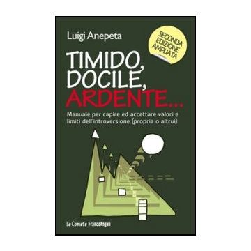 Timido, Docile, Ardente... Manuale Per Capire Ed Accettare Valori E Limiti Dell' Dell'introversione (propria O Altrui) - Anepeta Luigi - Franco Angeli - 9788820414313