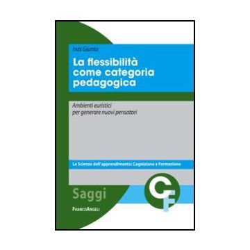 La Flessibilita' Come Categoria Pedagogica. Ambienti Euristici Per Generare Nuovi P Pensatori  - Giunta Ines - Franco Angeli - 9788820414399