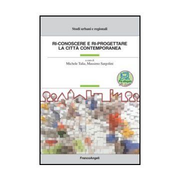 Ri-conoscere E Ri-progettare La Citta' Contemporanea - Talia M. ; Sargolini M.  - Franco Angeli - 9788820414429 - Pianificazione Urbanistica, Aspetti Architettonici