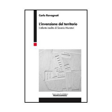 L' Invenzione Del Territorio. L'atlante Inedito Di Saverio Muratori  - Ravagnati Carlo - Franco Angeli - 9788820414504 - Singoli Architetti E Studi Di Architettura