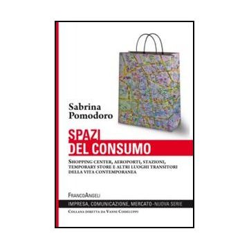 Spazi Del Consumo. Shopping Center, Aeroporti, Stazioni, Temporary Store E Altri Luoghi Transitori Della Vita Contemporanea - Pomodoro Sabrina - Franco Angeli - 9788820414795
