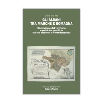 Gli Albani Tra Marche E Romagna. Costruzione Del Territorio E Politiche Gentilizie Tra Eta' Moderna E Contemporanea  - Dai Pra' Elena - Franco Angeli - 9788820414955 - Geografia