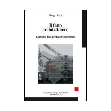 Il Fatto Architettonico. Le Risorse Della Produzione Industriale  - Pardi Giorgio - Franco Angeli - 9788820415334 - Architettura: Pratica Professionale