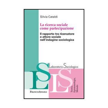 La Ricerca Sociale Come Partecipazione. Il Rapporto Tra Ricercatore E Attore Social Nell'indagine Sociologica  - Cataldi Silvia - Franco Angeli - 9788820417628