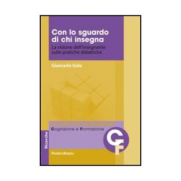Con Lo Sguardo Di Chi Insegna. La Visione Dell'insegnante Sulle Pratiche Didattiche - Gola Giancarlo - Franco Angeli - 9788820418243